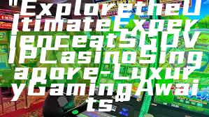"Explore the Ultimate Experience at SGD VIP Casino Singapore - Luxury Gaming Awaits"