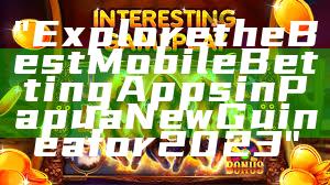 "Explore the Best Mobile Betting Apps in Papua New Guinea for 2023"